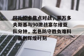 体育视频直播阿扎伦卡焦点对战,莱万多夫斯基与90激战塞尔维亚队分钟,出色防守胜负难料!再创辉煌时刻(女子网球阿扎伦卡)